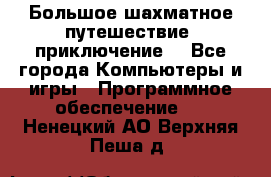 Большое шахматное путешествие (приключение) - Все города Компьютеры и игры » Программное обеспечение   . Ненецкий АО,Верхняя Пеша д.